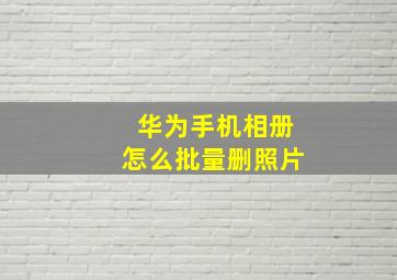 华为手机相册怎么批量删照片