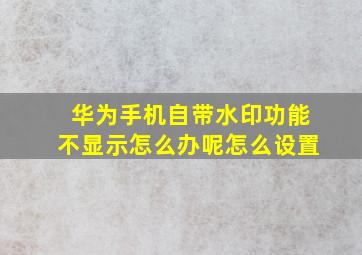 华为手机自带水印功能不显示怎么办呢怎么设置