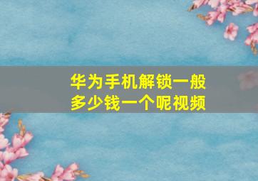 华为手机解锁一般多少钱一个呢视频