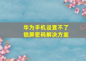 华为手机设置不了锁屏密码解决方案