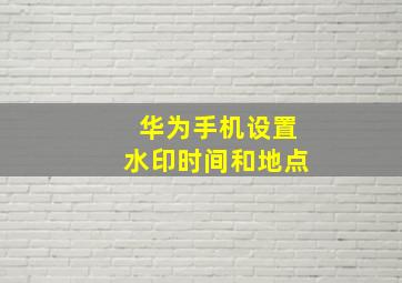 华为手机设置水印时间和地点