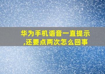 华为手机语音一直提示,还要点两次怎么回事