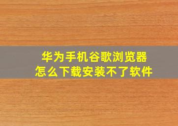 华为手机谷歌浏览器怎么下载安装不了软件