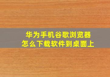 华为手机谷歌浏览器怎么下载软件到桌面上