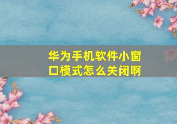 华为手机软件小窗口模式怎么关闭啊