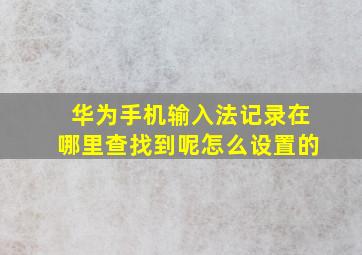 华为手机输入法记录在哪里查找到呢怎么设置的