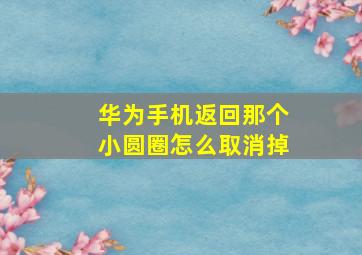 华为手机返回那个小圆圈怎么取消掉