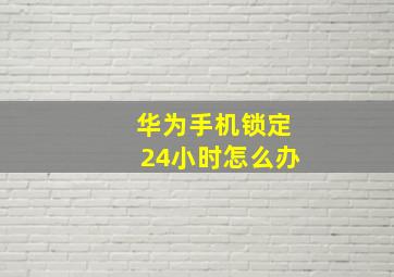 华为手机锁定24小时怎么办