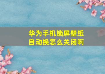 华为手机锁屏壁纸自动换怎么关闭啊