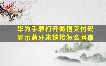 华为手表打开微信支付码显示蓝牙未链接怎么回事