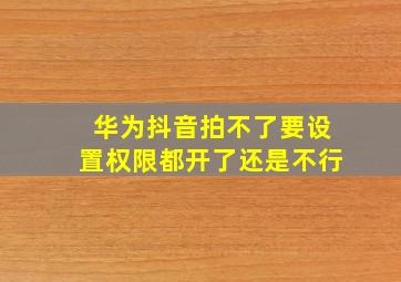 华为抖音拍不了要设置权限都开了还是不行