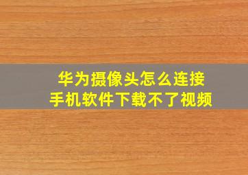 华为摄像头怎么连接手机软件下载不了视频