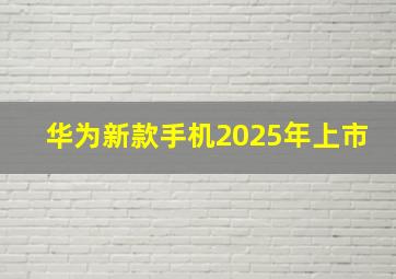 华为新款手机2025年上市