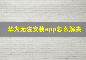 华为无法安装app怎么解决