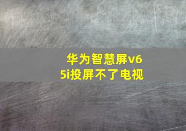 华为智慧屏v65i投屏不了电视