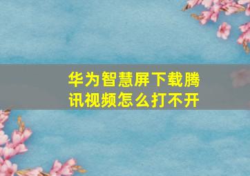 华为智慧屏下载腾讯视频怎么打不开