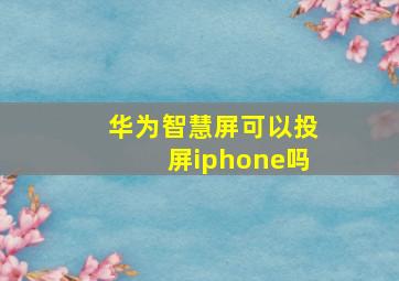 华为智慧屏可以投屏iphone吗