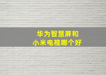 华为智慧屏和小米电视哪个好