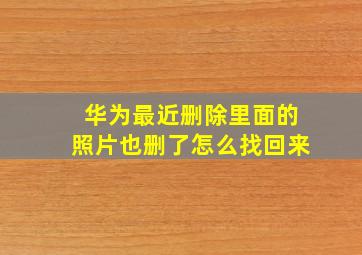 华为最近删除里面的照片也删了怎么找回来