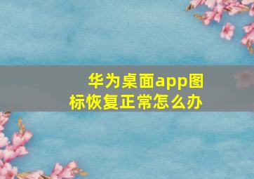 华为桌面app图标恢复正常怎么办