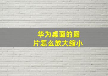 华为桌面的图片怎么放大缩小