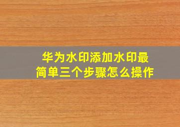 华为水印添加水印最简单三个步骤怎么操作