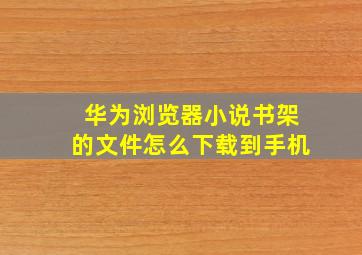 华为浏览器小说书架的文件怎么下载到手机