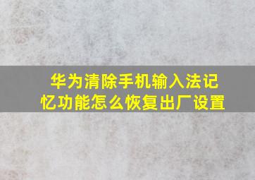 华为清除手机输入法记忆功能怎么恢复出厂设置