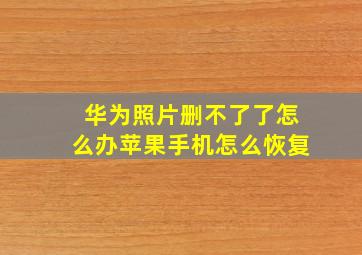 华为照片删不了了怎么办苹果手机怎么恢复