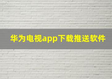 华为电视app下载推送软件