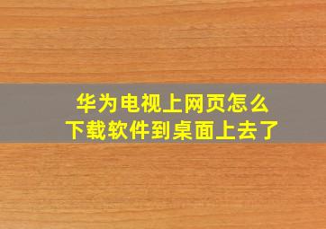 华为电视上网页怎么下载软件到桌面上去了