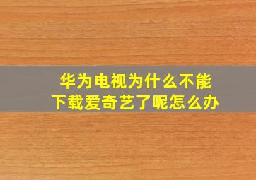 华为电视为什么不能下载爱奇艺了呢怎么办