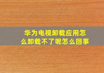 华为电视卸载应用怎么卸载不了呢怎么回事