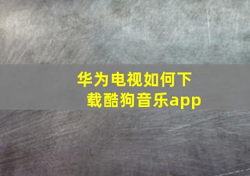 华为电视如何下载酷狗音乐app