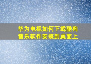 华为电视如何下载酷狗音乐软件安装到桌面上