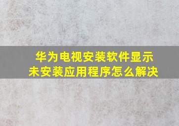 华为电视安装软件显示未安装应用程序怎么解决