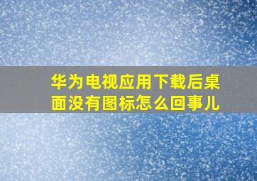 华为电视应用下载后桌面没有图标怎么回事儿