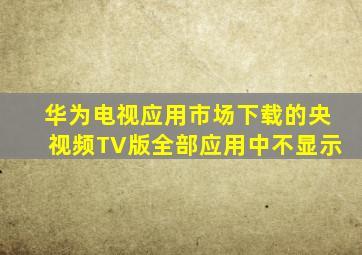 华为电视应用市场下载的央视频TV版全部应用中不显示