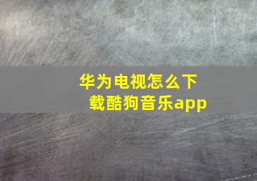 华为电视怎么下载酷狗音乐app