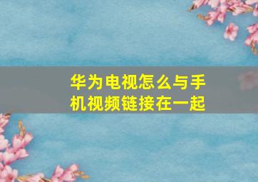 华为电视怎么与手机视频链接在一起