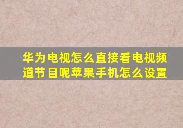 华为电视怎么直接看电视频道节目呢苹果手机怎么设置