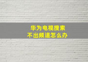 华为电视搜索不出频道怎么办