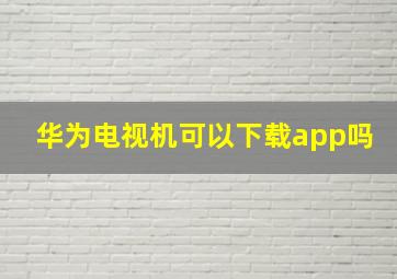 华为电视机可以下载app吗