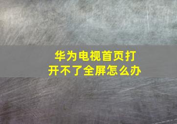 华为电视首页打开不了全屏怎么办