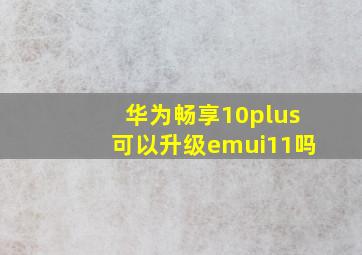 华为畅享10plus可以升级emui11吗