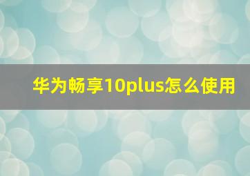 华为畅享10plus怎么使用