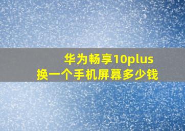 华为畅享10plus换一个手机屏幕多少钱