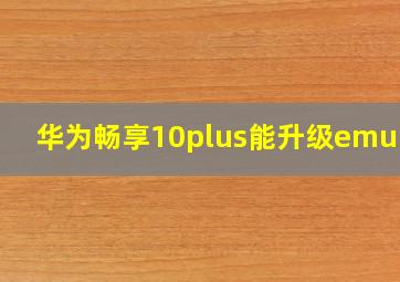 华为畅享10plus能升级emui11