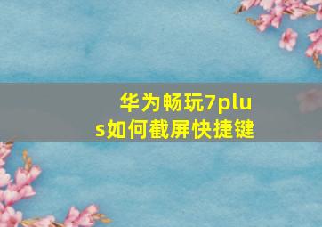 华为畅玩7plus如何截屏快捷键