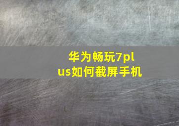 华为畅玩7plus如何截屏手机